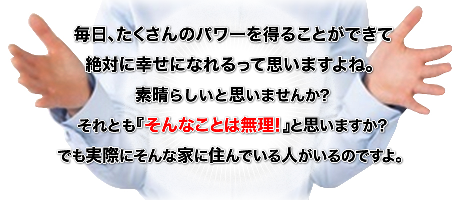 毎日、たくさんのパワーを得ることができて絶対に幸せになれるって思いますよね。素晴らしいと思いませんか？<br />それとも『そんなことは無理！』と思いますか？<br />でも実際にそんな家に住んでいる人がいるのですよ。