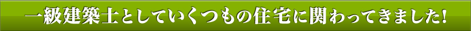 一級建築士としていくつもの住宅に関わってきました